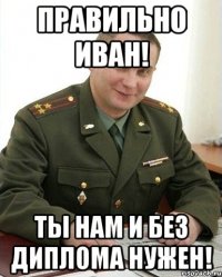 Правильно Иван! Ты нам и без диплома нужен!