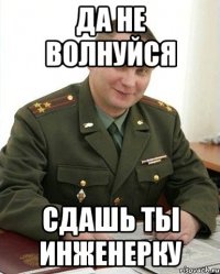 Да не волнуйся сдашь ты инженерку