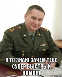  я то знаю зачем тебе супер быстрый комп!!!