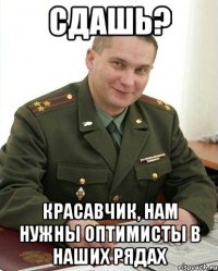 сдашь? красавчик, нам нужны оптимисты в наших рядах