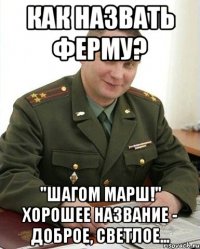 как назвать ферму? "ШАГОМ МАРШ!" хорошее название - доброе, светлое...