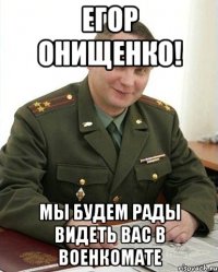 Егор Онищенко! Мы будем рады видеть Вас в военкомате