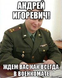 Андрей Игоревич! Ждем Вас как всегда в военкомате