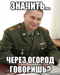 Значить... через огород говоришь?