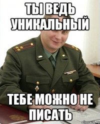 Ты ведь уникальный Тебе можно не писать