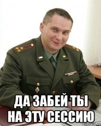  да забей ты на эту сессию