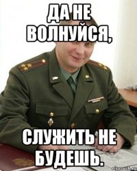 Да не волнуйся, Служить не будешь.