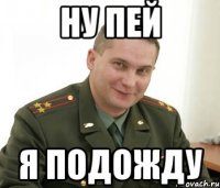 ну пей я подожду