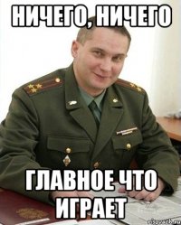 Ничего, ничего Главное что играет