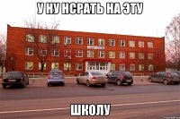 у ну нсрать на эту школу