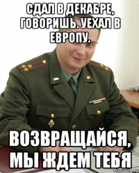 Сдал в декабре, говоришь. Уехал в Европу. Возвращайся, мы ждем тебя