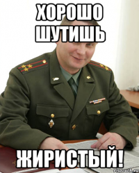 Хорошо шутишь жиристый!