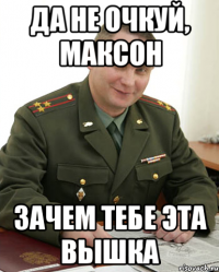 Да не очкуй, Максон Зачем тебе эта вышка