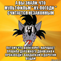 А вы знали, что мультфильм " Ну, погоди " считается незаконным Потому что Волк курит, нарушает правила дорожного движения и производит вандализм к дорогим вещам