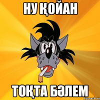 ну қойан тоқта бәлем