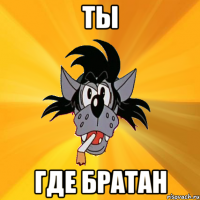 ты где братан