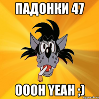 Падонки 47 oooh yeah ;)