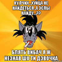 КУ пчих...Хуйца не найдеться..а эслы найду...?? БЛять вибач я ж незнав шо ти дэвочка