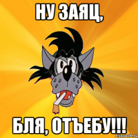 Ну заяц, Бля, отъебу!!!