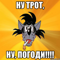 Ну Трот, Ну, погоди!!!!