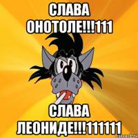 СЛАВА ОНОТОЛЕ!!!111 СЛАВА ЛЕОНИДЕ!!!111111