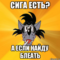 Сига есть? А если найду блеать