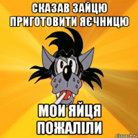 сказав зайцю приготовити яєчницю мои яйця пожаліли