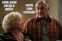 Галя: Коля когда я умру? Коля: Сию секунду!