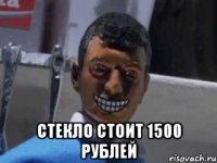  Стекло стоит 1500 рублей