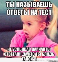 Ты называешь ответы на тест Не услышав варианты ответа!!!! Да кто ты блядь такой?!