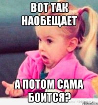 вот так наобещает а потом сама боится?