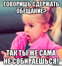 говоришь сдержать обещание? так ты же сама не собираешься!