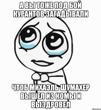 А ВЫ ТОЖЕ ПОД БОЙ КУРАНТОВ ЗАГАДЫВАЛИ ЧТОБ МИХАЭЛЬ ШУМАХЕР ВЫШЕЛ ИЗ КОМЫ И ВЫЗДРОВЕЛ