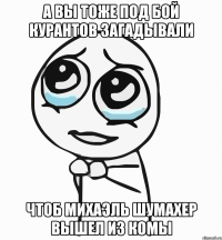 А ВЫ ТОЖЕ ПОД БОЙ КУРАНТОВ ЗАГАДЫВАЛИ ЧТОБ МИХАЭЛЬ ШУМАХЕР ВЫШЕЛ ИЗ КОМЫ