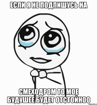 Если я не подпишусь на смеходром то мое будушее будет отстойноо