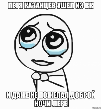 Петя Казанцев ушел из вк и даже не пожелал доброй ночи Лере