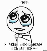 Русьь Спасибо что согласился поиграть в кс ^^