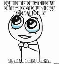 Один вопросик:"ТЫ ЕБЛАН БЛЯТЬ"ЧЕГО ЛЕЗИШЬ КОГДА Я В ЗАСАДЕ СИЖУ Я ДУМАЛ .ТЫ ЭТО,УСНУЛ