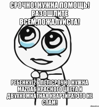 СРОЧНО! Нужна помощь! Разошлите всем,пожалуйста! Ребенку(26 лет)срочно нужна Mazda6 красного цвета и двухкомнатная квартира! Это не спам!