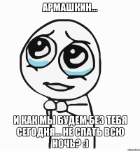 АРМАШКИН... И как мы будем без тебя сегодня... не спать всю ночь? :)