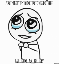 Алым ты только мой!!!! МОЙ СЛАДКИЙ:*