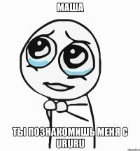 Маша ты познакомишь меня с Ururu