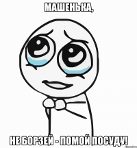 Машенька, не борзей - помой посуду!