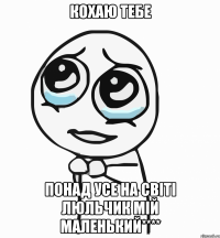 КОХАЮ ТЕБЕ ПОНАД УСЕ НА СВІТІ ЛЮЛЬЧИК МІЙ МАЛЕНЬКИЙ****