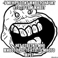 -У меня болит живот,значит кто-то там живет - Нет ответил мне живот,просто кто-то много жрет