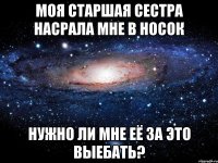 моя старшая сестра насрала мне в носок нужно ли мне её за это выебать?