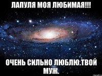 Лапуля моя любимая!!! Очень сильно люблю.Твой муж.