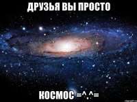 друзья вы просто космос =^.^=