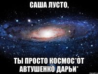 Саша Лусто, Ты просто космос*От Автушенко Дарьи*