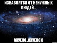 избавлятся от ненужных людей... ахуено..ахуено))